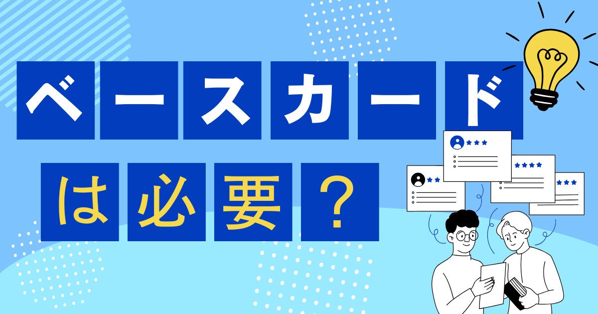 ベースカードは必要？作るべきケースをわかりやすく解説します！